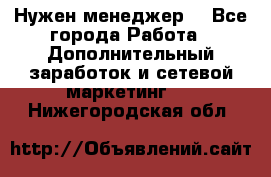 Нужен менеджер  - Все города Работа » Дополнительный заработок и сетевой маркетинг   . Нижегородская обл.